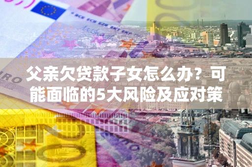 北京父亲欠贷款子女怎么办?可能面临的5大风险及应对策略 北京父亲欠贷款子女怎么办?可能面临的5大风险及应对策略