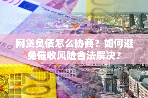 北京网贷负债怎么协商？如何避免催收风险合法解决？