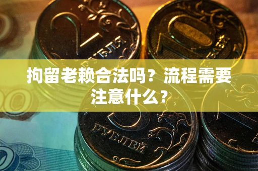 北京拘留老赖合法吗？流程需要注意什么？