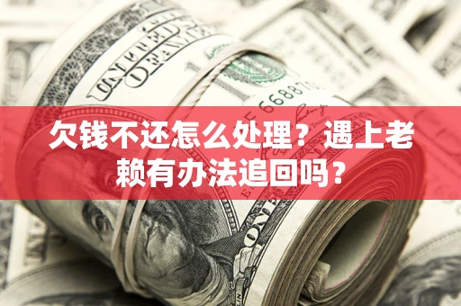 北京欠钱不还怎么处理？遇上老赖有办法追回吗？