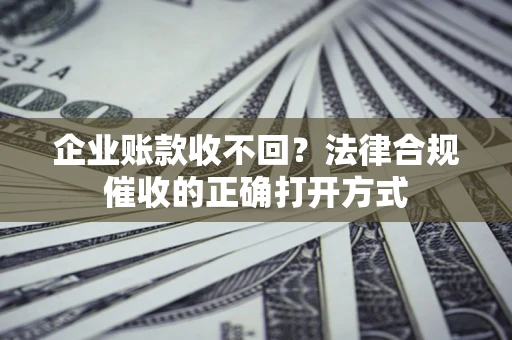 北京企业账款收不回？法律合规催收的正确打开方式