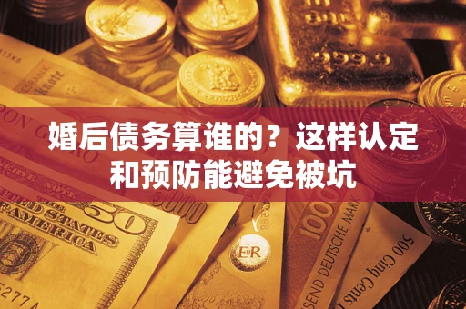 北京婚后债务算谁的？这样认定和预防能避免被坑