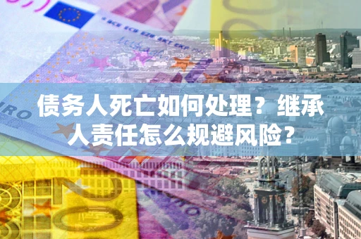 北京债务人死亡如何处理？继承人责任怎么规避风险？