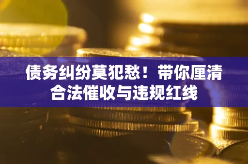 北京债务纠纷莫犯愁！带你厘清合法催收与违规红线