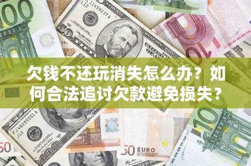 北京欠钱不还玩消失怎么办?如何合法追讨欠款避免损失? 北京欠钱不还玩消失怎么办?如何合法追讨欠款避免损失?