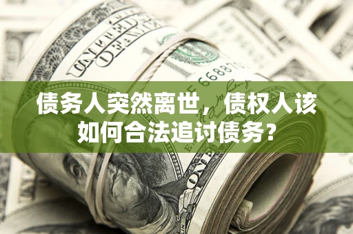 北京债务人突然离世，债权人该如何合法追讨债务？