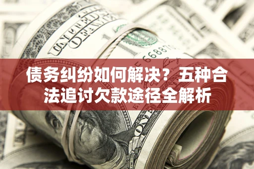 北京债务纠纷如何解决？五种合法追讨欠款途径全解析