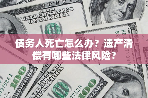 北京债务人死亡怎么办？遗产清偿有哪些法律风险？