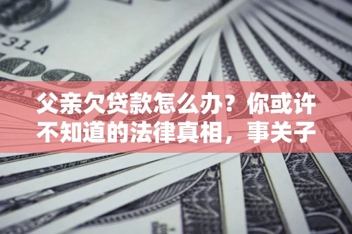 北京父亲欠贷款怎么办？你或许不知道的法律真相，事关子女未来