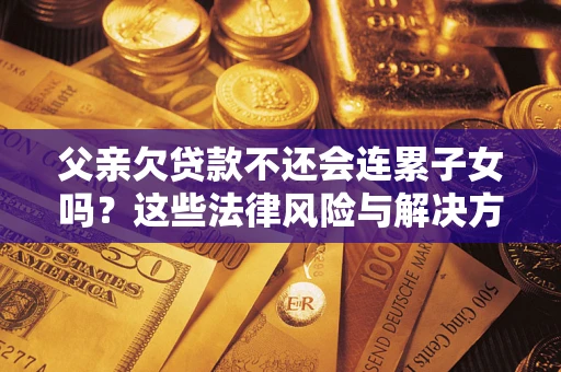 北京父亲欠贷款不还会连累子女吗？这些法律风险与解决方法要早知道！