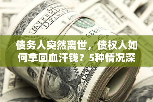 北京债务人突然离世，债权人如何拿回血汗钱？5种情况深度解析
