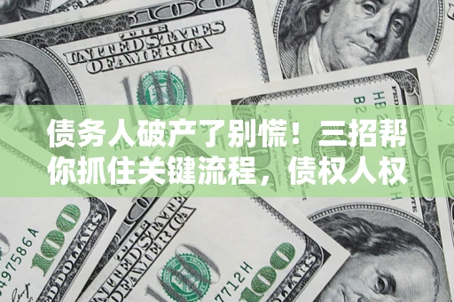 北京债务人破产了别慌！三招帮你抓住关键流程，债权人权益不再缩水
