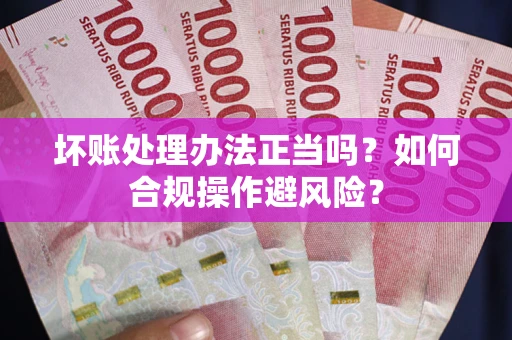 北京坏账处理办法正当吗？如何合规操作避风险？