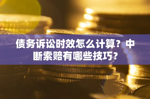 北京债务诉讼时效怎么计算？中断索赔有哪些技巧？