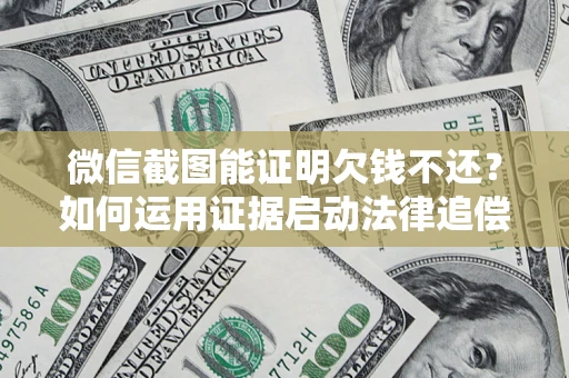 北京微信截图能证明欠钱不还？如何运用证据启动法律追偿程序？