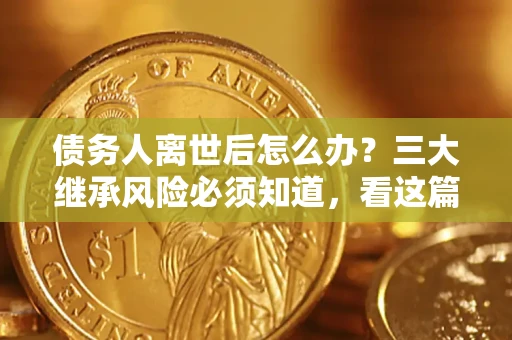 北京债务人离世后怎么办？三大继承风险必须知道，看这篇就够了