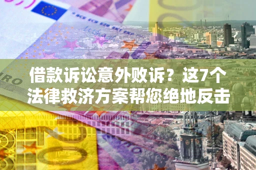 北京借款诉讼意外败诉？这7个法律救济方案帮您绝地反击！