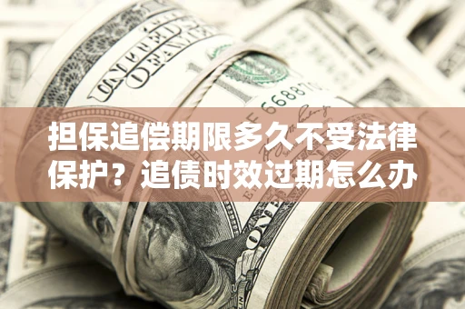 北京担保追偿期限多久不受法律保护？追债时效过期怎么办？
