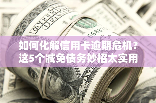 北京如何化解信用卡逾期危机？这5个减免债务妙招太实用