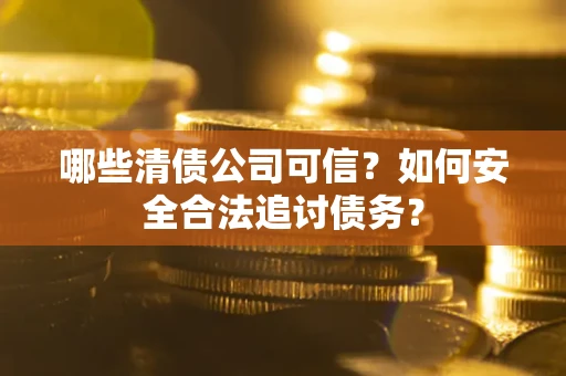 北京哪些清债公司可信？如何安全合法追讨债务？