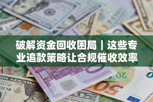 北京破解资金回收困局｜这些专业追款策略让合规催收效率翻倍