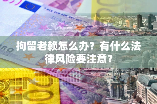 北京拘留老赖怎么办？有什么法律风险要注意？