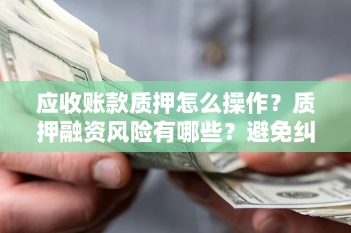 北京应收账款质押怎么操作？质押融资风险有哪些？避免纠纷高效融资技巧