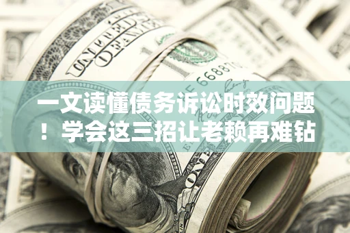 北京一文读懂债务诉讼时效问题！学会这三招让老赖再难钻空子