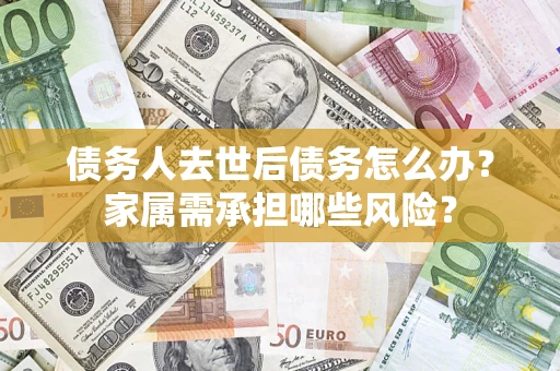 北京债务人去世后债务怎么办？家属需承担哪些风险？