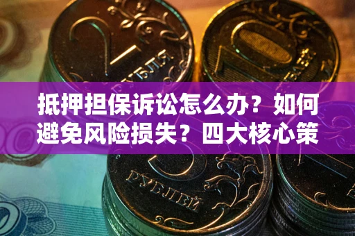 北京抵押担保诉讼怎么办？如何避免风险损失？四大核心策略全解读