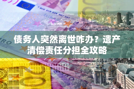 北京债务人突然离世咋办？遗产清偿责任分担全攻略