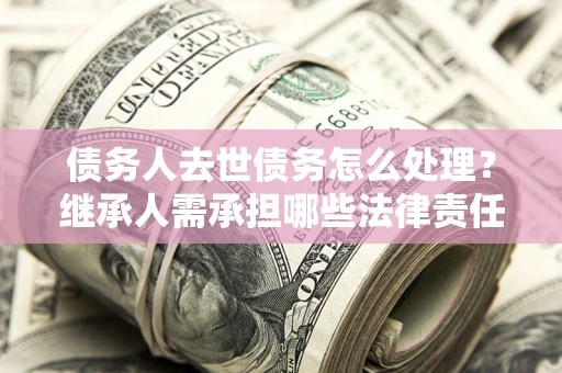 北京债务人去世债务怎么处理？继承人需承担哪些法律责任？