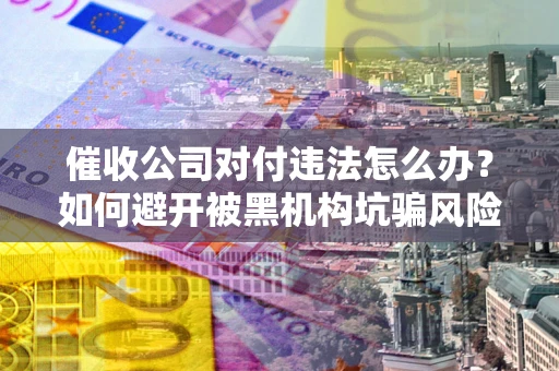北京催收公司对付违法怎么办？如何避开被黑机构坑骗风险