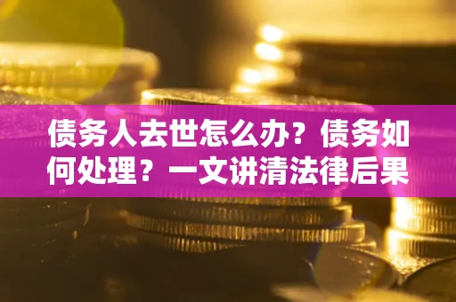 北京债务人去世怎么办？债务如何处理？一文讲清法律后果