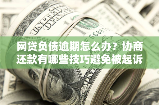 北京网贷负债逾期怎么办？协商还款有哪些技巧避免被起诉？