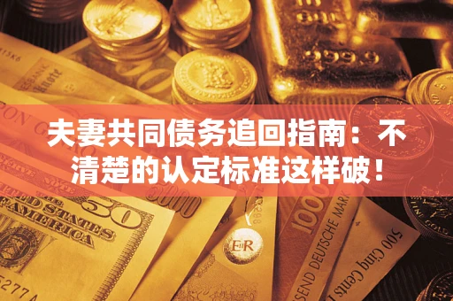 北京夫妻共同债务追回指南：不清楚的认定标准这样破！