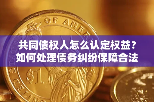 北京共同债权人怎么认定权益？如何处理债务纠纷保障合法权益？