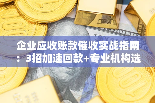 北京企业应收账款催收实战指南：3招加速回款+专业机构选择避坑