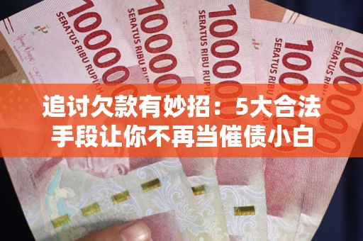 北京追讨欠款有妙招：5大合法手段让你不再当催债小白