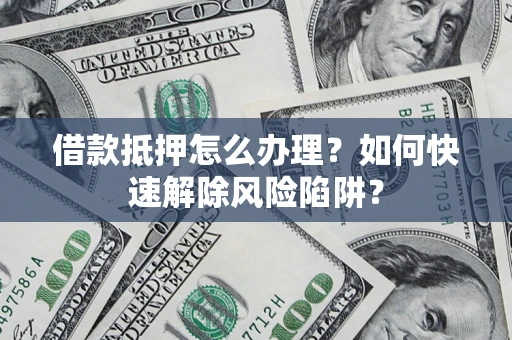北京借款抵押怎么办理？如何快速解除风险陷阱？