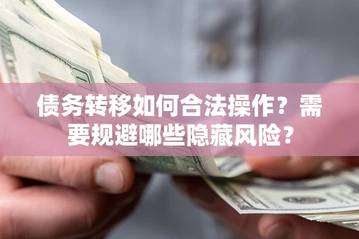 北京债务转移如何合法操作？需要规避哪些隐藏风险？