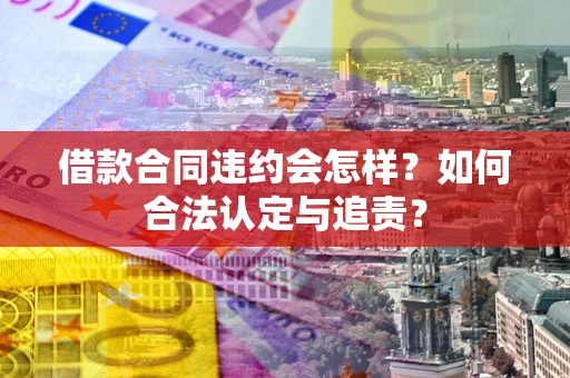 北京借款合同违约会怎样？如何合法认定与追责？