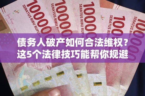 北京债务人破产如何合法维权？这5个法律技巧能帮你规避风险