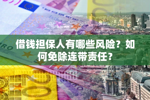 北京借钱担保人有哪些风险？如何免除连带责任？