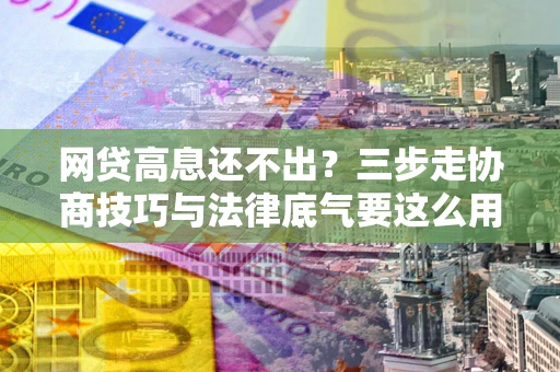 北京网贷高息还不出？三步走协商技巧与法律底气要这么用
