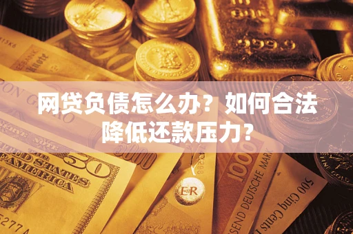 北京网贷负债怎么办？如何合法降低还款压力？