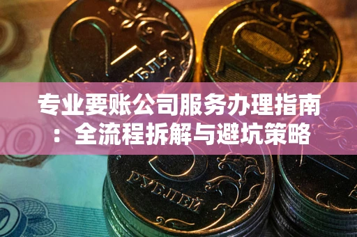 北京专业要账公司服务办理指南：全流程拆解与避坑策略