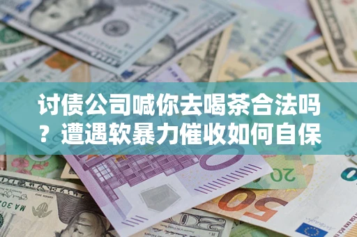 北京讨债公司喊你去喝茶合法吗？遭遇软暴力催收如何自保？