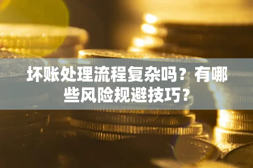 北京坏账处理流程复杂吗？有哪些风险规避技巧？