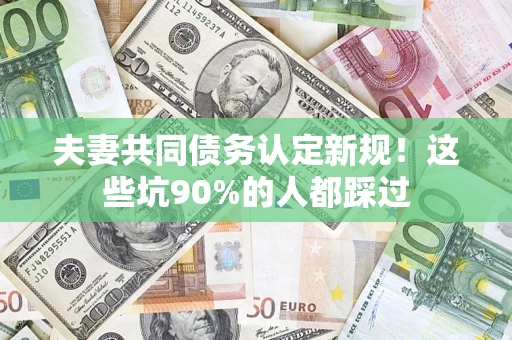 北京夫妻共同债务认定新规！这些坑90%的人都踩过